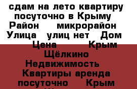 сдам на лето квартиру посуточно в Крыму › Район ­ 3 микрорайон › Улица ­ улиц нет › Дом ­ 78 › Цена ­ 900 - Крым, Щёлкино Недвижимость » Квартиры аренда посуточно   . Крым,Щёлкино